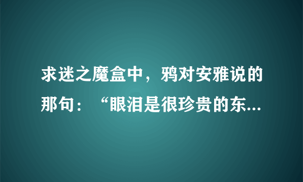 求迷之魔盒中，鸦对安雅说的那句：“眼泪是很珍贵的东西…………”的后面的所有内容。