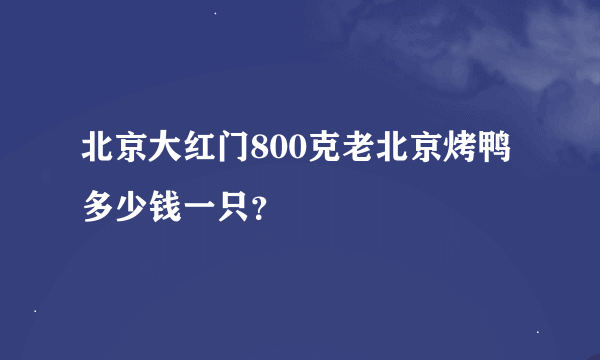 北京大红门800克老北京烤鸭多少钱一只？