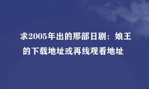 求2005年出的那部日剧：娘王 的下载地址或再线观看地址