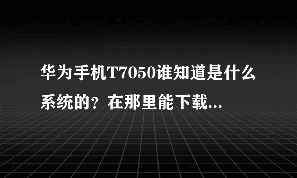 华为手机T7050谁知道是什么系统的？在那里能下载到华为手机用的QQ和游戏软件！谢谢！