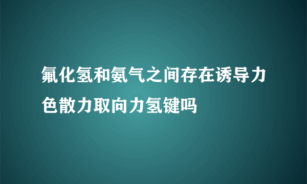 氟化氢和氨气之间存在诱导力色散力取向力氢键吗