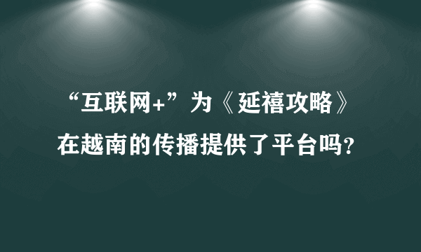 “互联网+”为《延禧攻略》在越南的传播提供了平台吗？