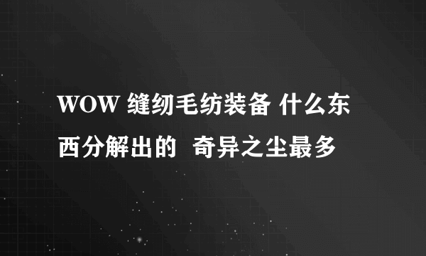 WOW 缝纫毛纺装备 什么东西分解出的  奇异之尘最多