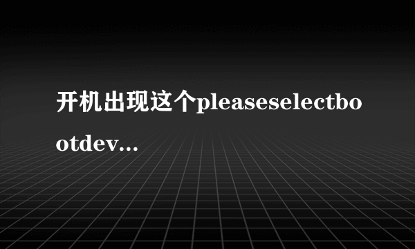 开机出现这个pleaseselectbootdevice怎么办，