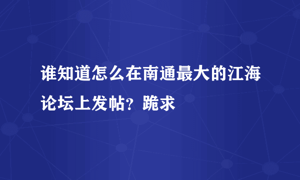 谁知道怎么在南通最大的江海论坛上发帖？跪求