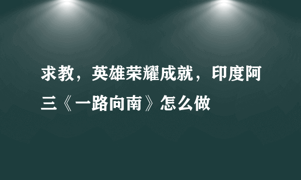 求教，英雄荣耀成就，印度阿三《一路向南》怎么做