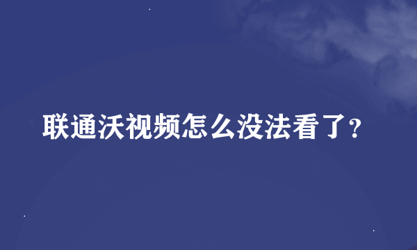 联通沃视频怎么没法看了？