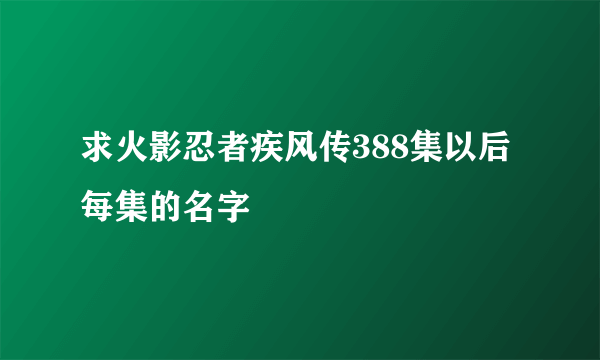 求火影忍者疾风传388集以后每集的名字