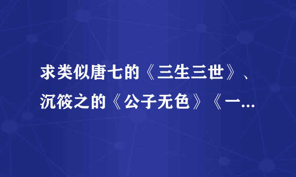 求类似唐七的《三生三世》、沉筱之的《公子无色》《一色春》、听风诉晴的《桃花美人债》的文~~~