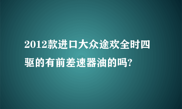 2012款进口大众途欢全时四驱的有前差速器油的吗?