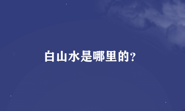 白山水是哪里的？