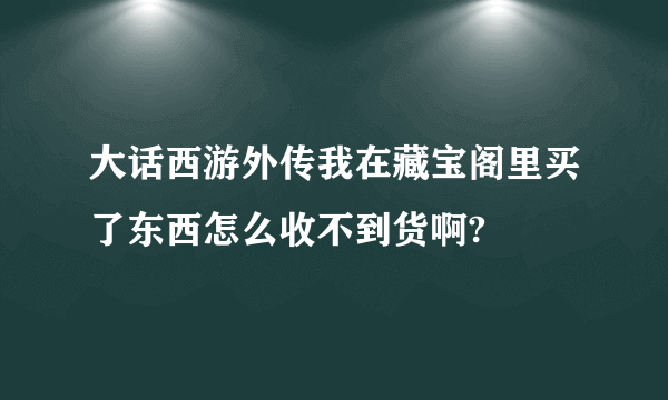 大话西游外传我在藏宝阁里买了东西怎么收不到货啊?