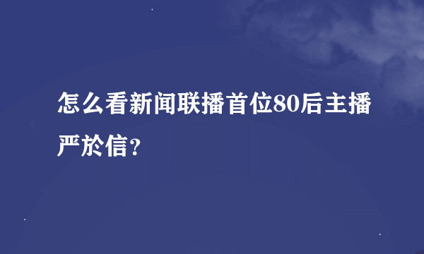 怎么看新闻联播首位80后主播严於信？