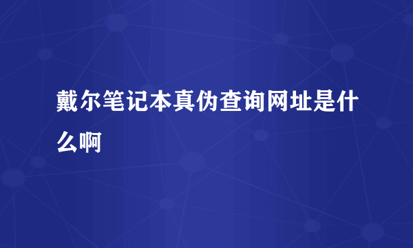 戴尔笔记本真伪查询网址是什么啊