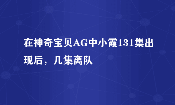 在神奇宝贝AG中小霞131集出现后，几集离队