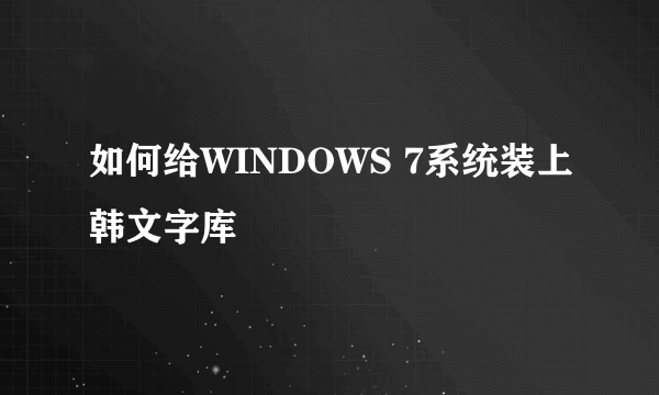 如何给WINDOWS 7系统装上韩文字库