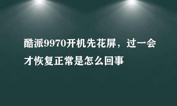 酷派9970开机先花屏，过一会才恢复正常是怎么回事