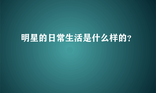 明星的日常生活是什么样的？