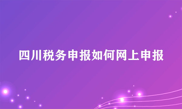 四川税务申报如何网上申报