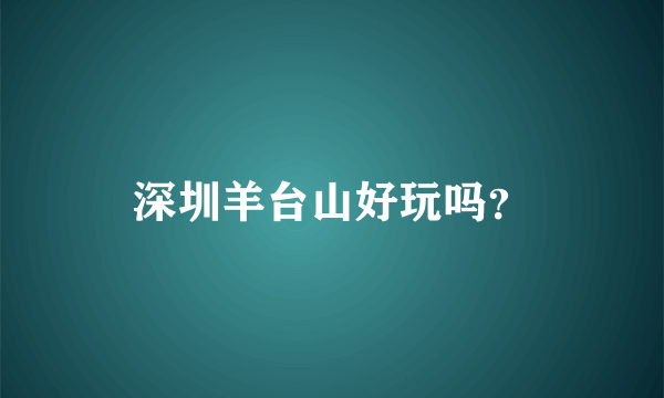 深圳羊台山好玩吗？