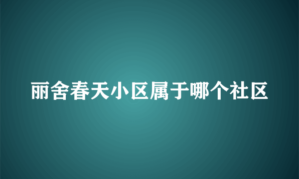 丽舍春天小区属于哪个社区