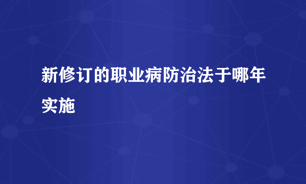 新修订的职业病防治法于哪年实施