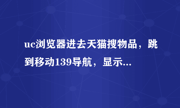 uc浏览器进去天猫搜物品，跳到移动139导航，显示内容不存在，什么问题，有图，求大神解决，