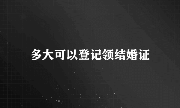 多大可以登记领结婚证