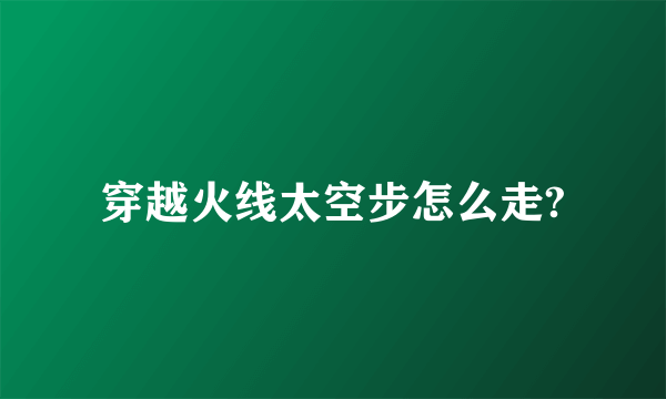 穿越火线太空步怎么走?