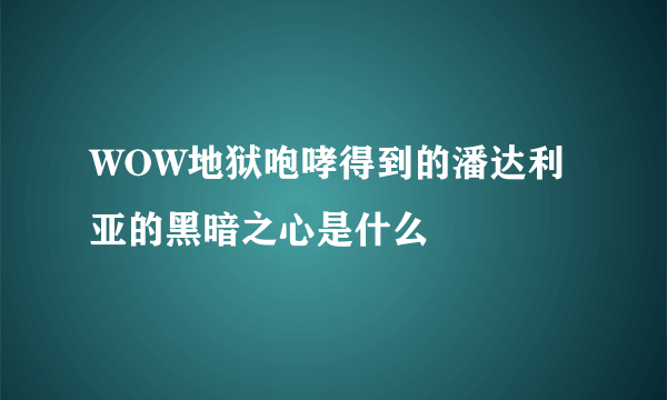 WOW地狱咆哮得到的潘达利亚的黑暗之心是什么