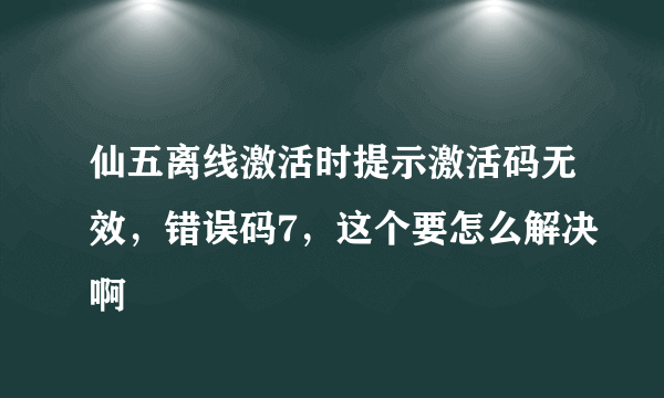 仙五离线激活时提示激活码无效，错误码7，这个要怎么解决啊