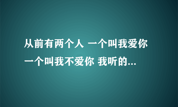 从前有两个人 一个叫我爱你 一个叫我不爱你 我听的时候一开始大概是个小孩唱的、这首歌叫什么？