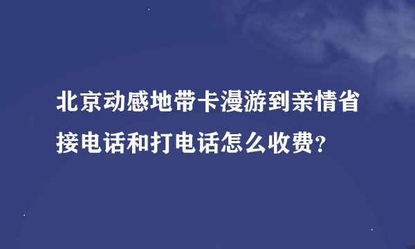 北京动感地带卡漫游到亲情省接电话和打电话怎么收费？