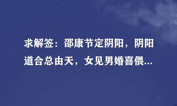 求解签：邵康节定阴阳，阴阳道合总由天，女见男婚喜偎然，但见龙蛇相会合，熊X入梦乐团圆（X是有个字不认