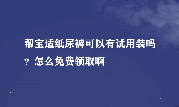 帮宝适纸尿裤可以有试用装吗？怎么免费领取啊