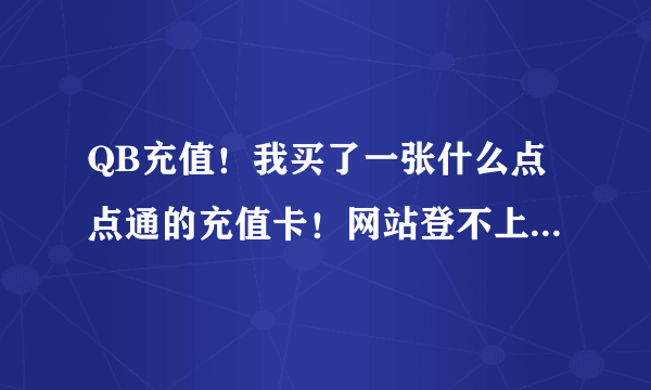 QB充值！我买了一张什么点点通的充值卡！网站登不上！该怎么充值！知道的麻烦告诉一下！