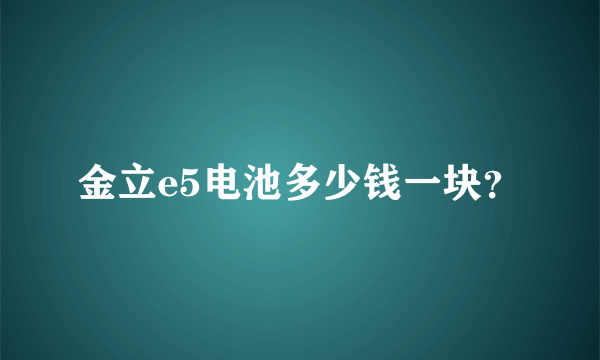 金立e5电池多少钱一块？