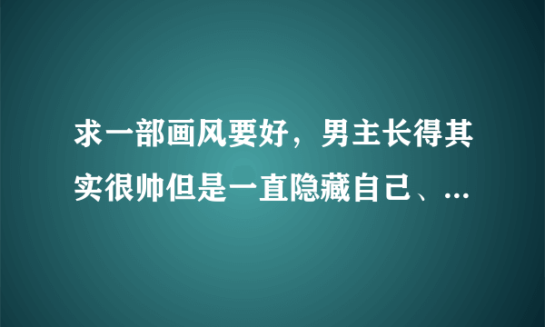 求一部画风要好，男主长得其实很帅但是一直隐藏自己、不想被别人发现的恋爱动漫或者漫画