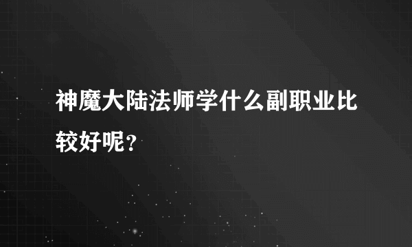 神魔大陆法师学什么副职业比较好呢？