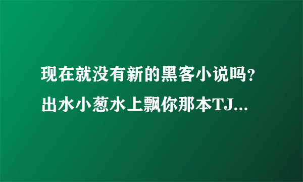 现在就没有新的黑客小说吗？出水小葱水上飘你那本TJ后就没见过好的了，疯狂的硬盘也差不多是TJ，为什么？