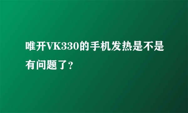 唯开VK330的手机发热是不是有问题了？