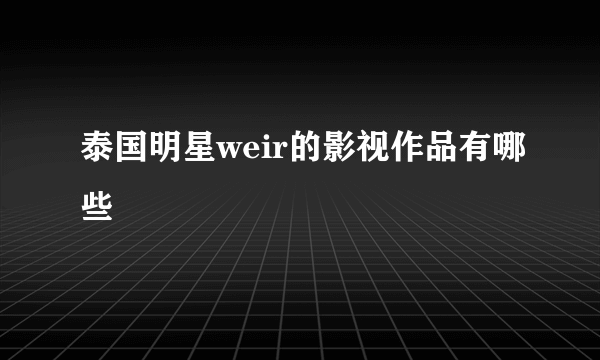 泰国明星weir的影视作品有哪些