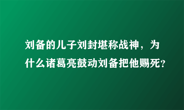 刘备的儿子刘封堪称战神，为什么诸葛亮鼓动刘备把他赐死？