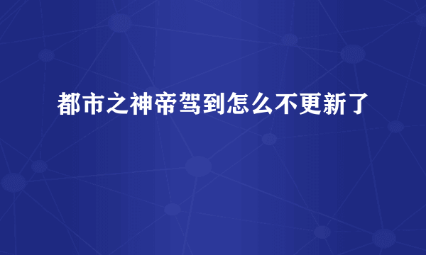 都市之神帝驾到怎么不更新了