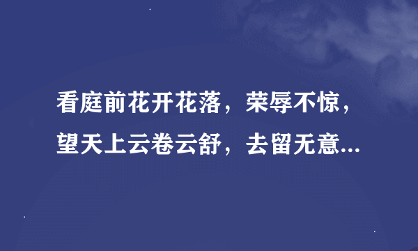 看庭前花开花落，荣辱不惊，望天上云卷云舒，去留无意!是什么意思啊？