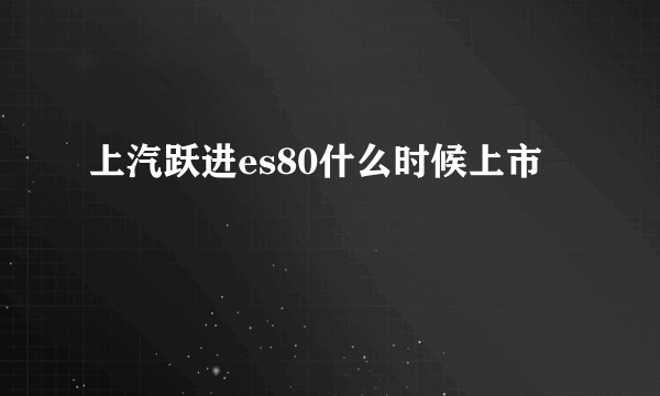 上汽跃进es80什么时候上市