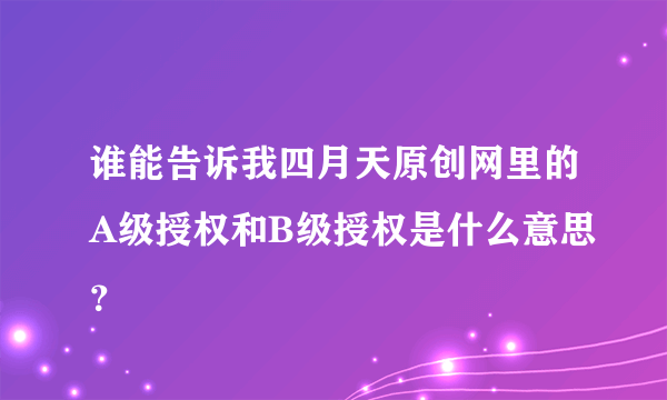 谁能告诉我四月天原创网里的A级授权和B级授权是什么意思？