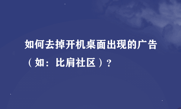 如何去掉开机桌面出现的广告（如：比肩社区）？