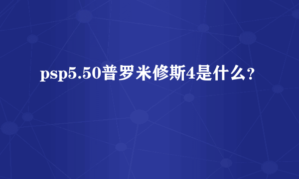 psp5.50普罗米修斯4是什么？