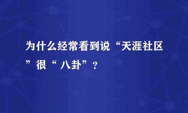 为什么经常看到说“天涯社区”很“ 八卦”？